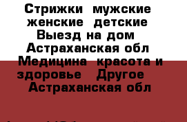 Стрижки. мужские, женские, детские. Выезд на дом - Астраханская обл. Медицина, красота и здоровье » Другое   . Астраханская обл.